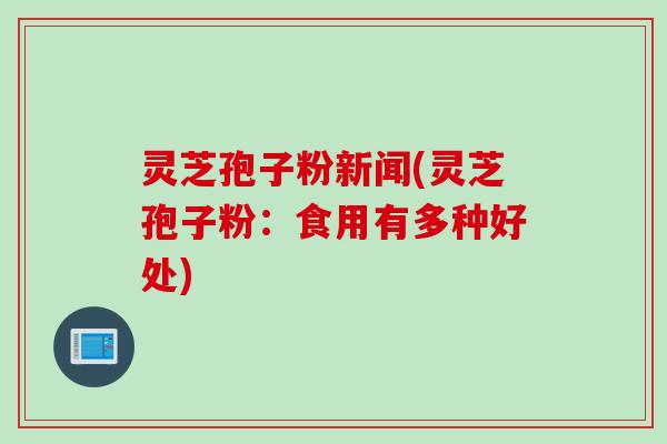 灵芝孢子粉新闻(灵芝孢子粉：食用有多种好处)