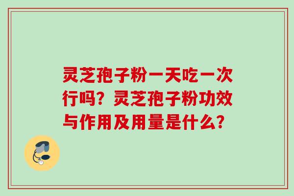 灵芝孢子粉一天吃一次行吗？灵芝孢子粉功效与作用及用量是什么？
