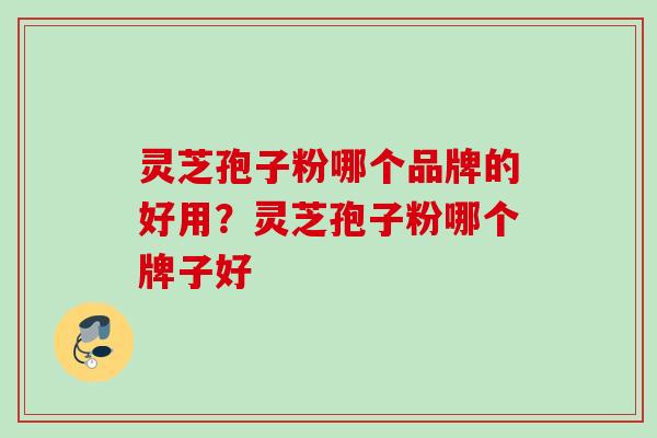 灵芝孢子粉哪个品牌的好用?灵芝孢子粉哪个牌子好