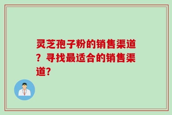 灵芝孢子粉的销售渠道？寻找最适合的销售渠道？