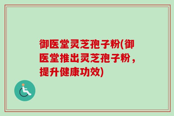 御医堂灵芝孢子粉(御医堂推出灵芝孢子粉,提升健康功效)