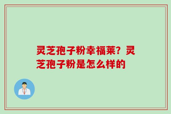 灵芝孢子粉幸福莱?灵芝孢子粉是怎么样的