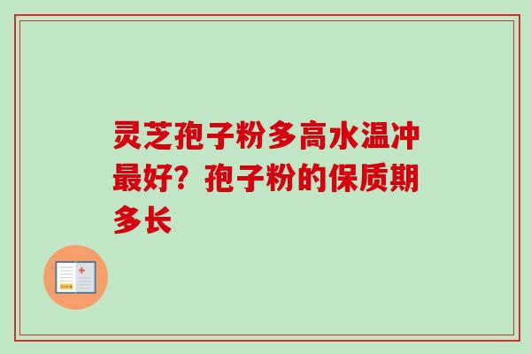 灵芝孢子粉多高水温冲最好？孢子粉的保质期多长