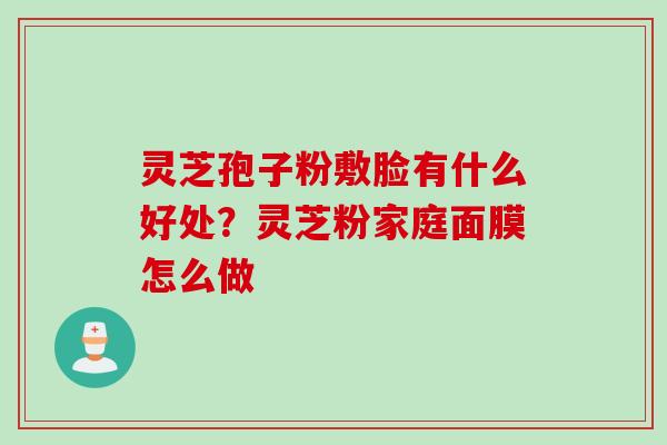 灵芝孢子粉敷脸有什么好处?灵芝粉家庭面膜怎么做