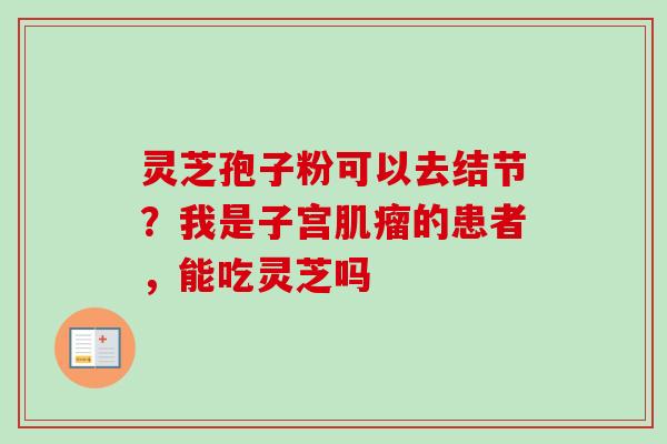 灵芝孢子粉可以去结节?我是子宫的患者,能吃灵芝吗 灵芝孢子粉可以去结节?我是子宫的患者,能吃灵芝吗