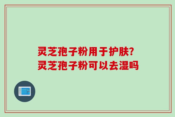 灵芝孢子粉用于护肤?灵芝孢子粉可以去湿吗