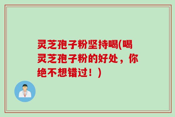 灵芝孢子粉坚持喝(喝灵芝孢子粉的好处，你绝不想错过！)