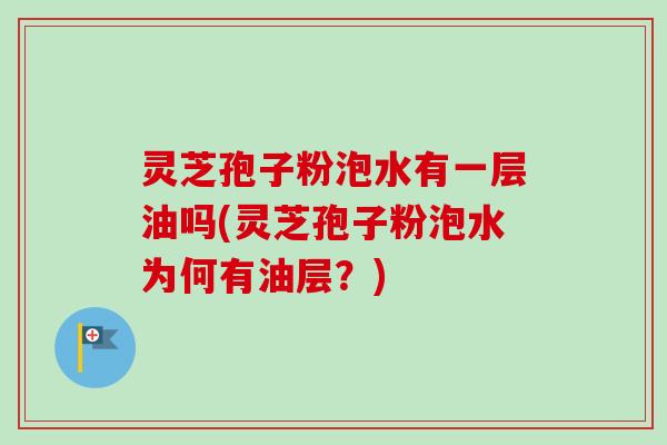 灵芝孢子粉泡水有一层油吗(灵芝孢子粉泡水为何有油层？)
