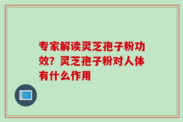 专家解读灵芝孢子粉功效？灵芝孢子粉对人体有什么作用