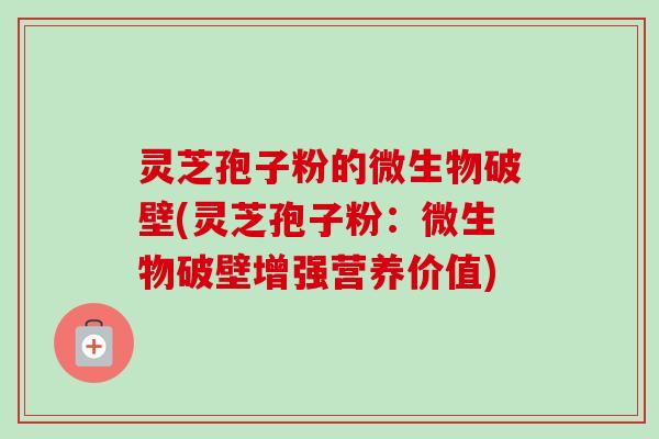灵芝孢子粉的微生物破壁(灵芝孢子粉：微生物破壁增强营养价值)