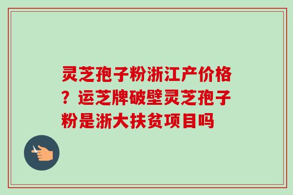 灵芝孢子粉浙江产价格？运芝牌破壁灵芝孢子粉是浙大扶贫项目吗
