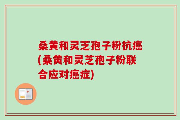 桑黄和灵芝孢子粉抗(桑黄和灵芝孢子粉联合应对症) 桑黄和灵芝孢子粉抗(桑黄和灵芝孢子粉联合应对症)