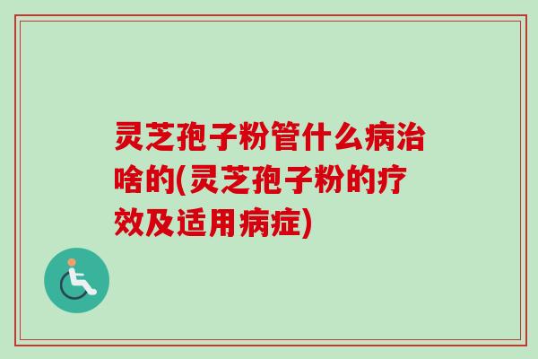 灵芝孢子粉管什么病治啥的(灵芝孢子粉的疗效及适用病症)