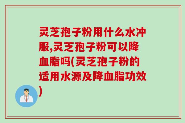 灵芝孢子粉用什么水冲服,灵芝孢子粉可以降血脂吗(灵芝孢子粉的适用水源及降血脂功效)