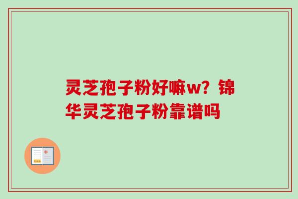 灵芝孢子粉好嘛w？锦华灵芝孢子粉靠谱吗