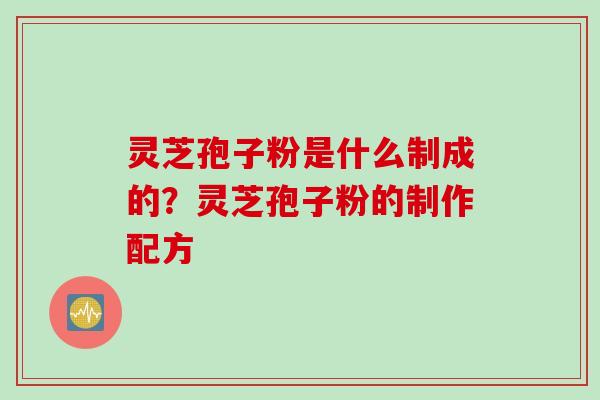 灵芝孢子粉是什么制成的？灵芝孢子粉的制作配方