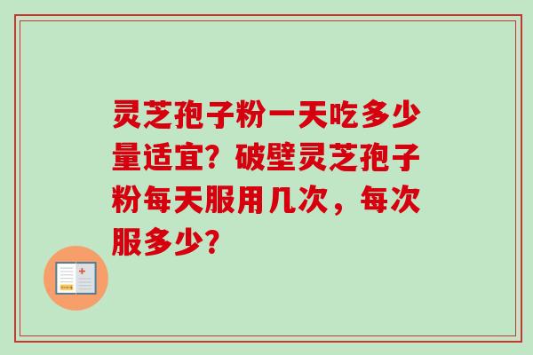 灵芝孢子粉一天吃多少量适宜？破壁灵芝孢子粉每天服用几次，每次服多少？