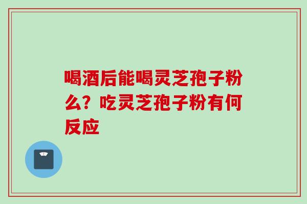 喝酒后能喝灵芝孢子粉么?吃灵芝孢子粉有何反应