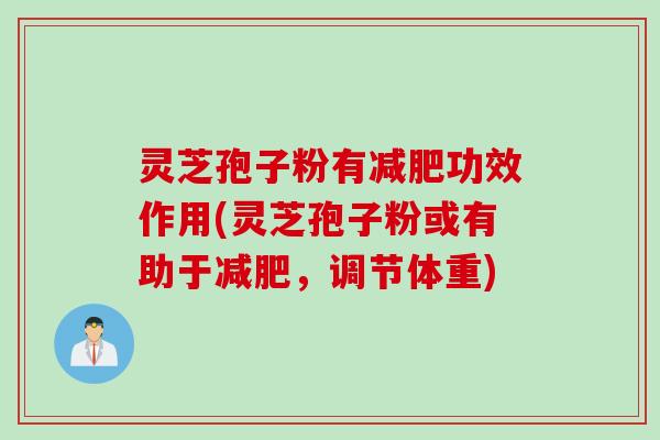 灵芝孢子粉有减肥功效作用(灵芝孢子粉或有助于减肥，调节体重)