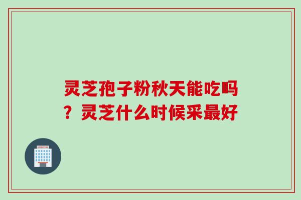 灵芝孢子粉秋天能吃吗?灵芝什么时候采最好