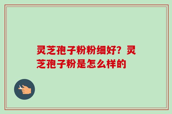 灵芝孢子粉粉细好？灵芝孢子粉是怎么样的