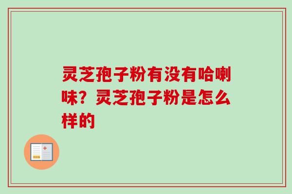 灵芝孢子粉有没有哈喇味？灵芝孢子粉是怎么样的