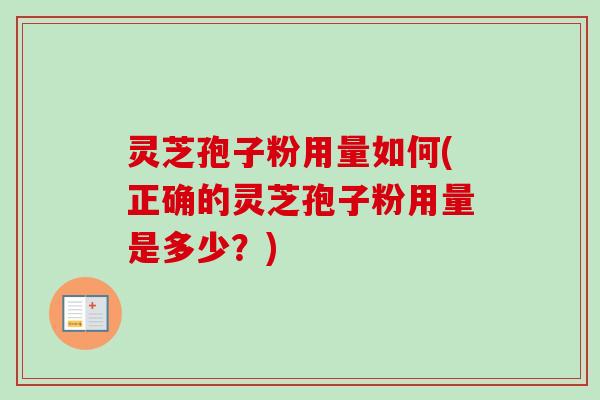 灵芝孢子粉用量如何(正确的灵芝孢子粉用量是多少？)