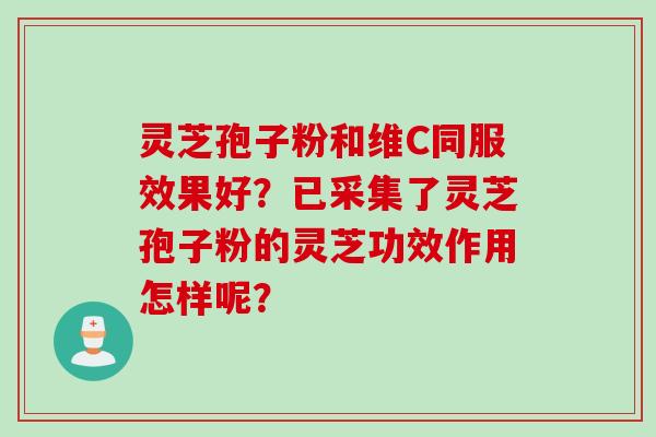 灵芝孢子粉和维C同服效果好？已采集了灵芝孢子粉的灵芝功效作用怎样呢？