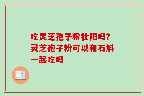吃灵芝孢子粉壮阳吗？灵芝孢子粉可以和石斛一起吃吗