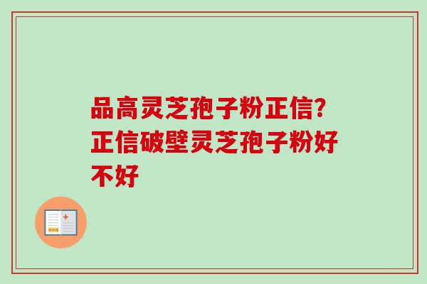 品高灵芝孢子粉正信？正信破壁灵芝孢子粉好不好