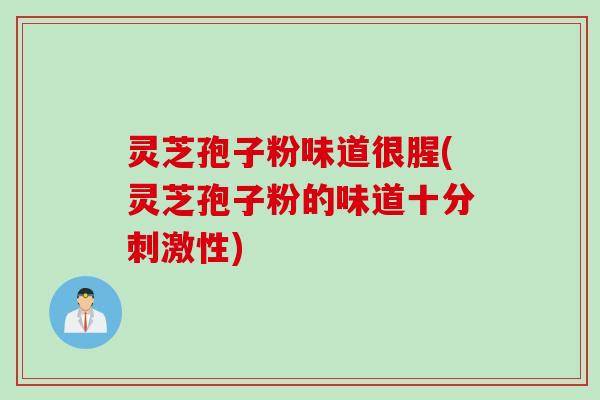 灵芝孢子粉味道很腥(灵芝孢子粉的味道十分刺激性)