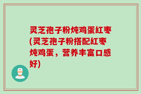 灵芝孢子粉炖鸡蛋红枣(灵芝孢子粉搭配红枣炖鸡蛋，营养丰富口感好)