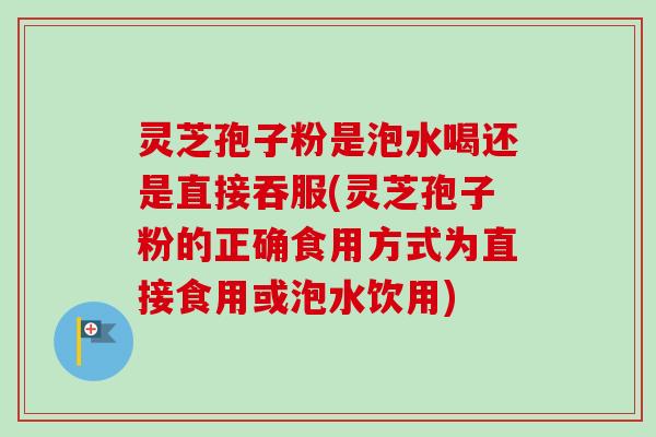灵芝孢子粉是泡水喝还是直接吞服(灵芝孢子粉的正确食用方式为直接食用或泡水饮用)