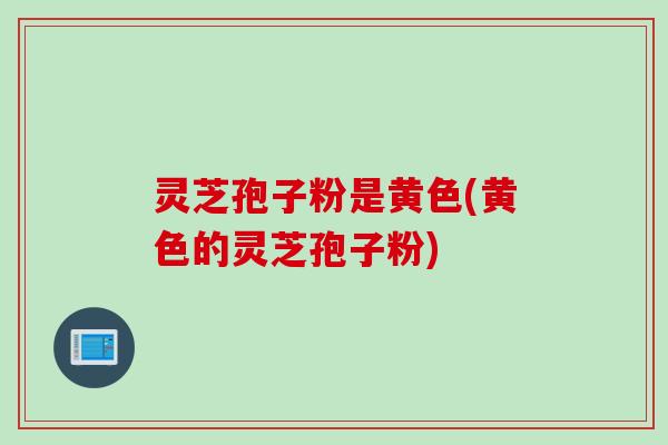 灵芝孢子粉是黄色(黄色的灵芝孢子粉)