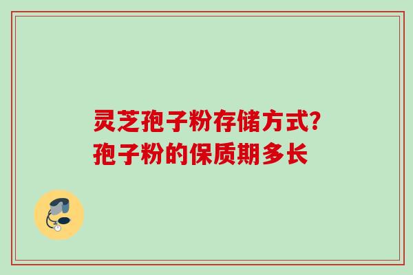 灵芝孢子粉存储方式?孢子粉的保质期多长