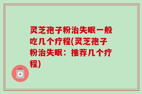 灵芝孢子粉治失眠一般吃几个疗程(灵芝孢子粉治失眠：推荐几个疗程)