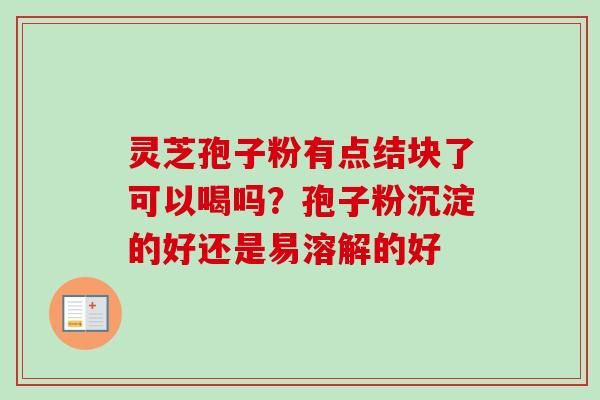 灵芝孢子粉有点结块了可以喝吗？孢子粉沉淀的好还是易溶解的好