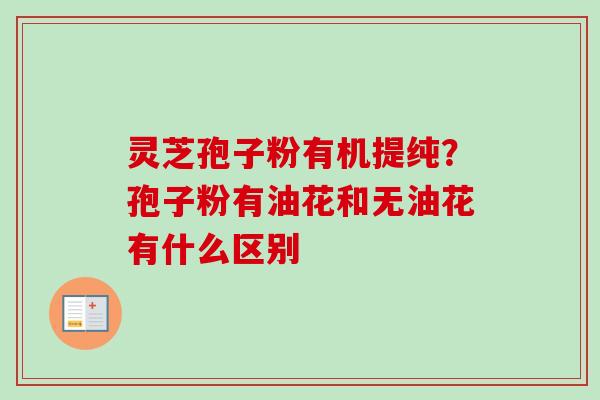 灵芝孢子粉有机提纯？孢子粉有油花和无油花有什么区别