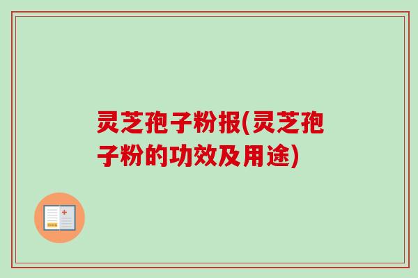 灵芝孢子粉报(灵芝孢子粉的功效及用途)