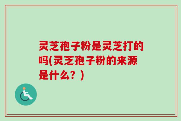 灵芝孢子粉是灵芝打的吗(灵芝孢子粉的来源是什么？)