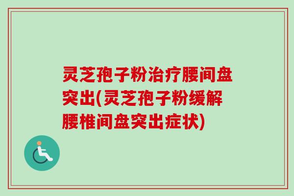 灵芝孢子粉治疗腰间盘突出(灵芝孢子粉缓解腰椎间盘突出症状)