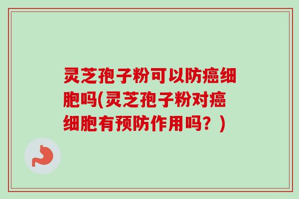 灵芝孢子粉可以防癌细胞吗(灵芝孢子粉对癌细胞有预防作用吗?)