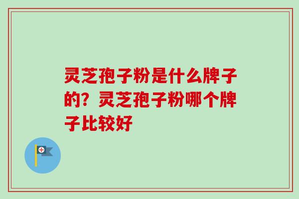 灵芝孢子粉是什么牌子的?灵芝孢子粉哪个牌子比较好