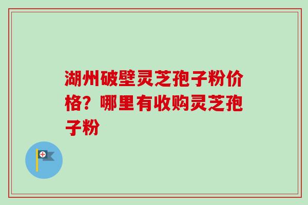 湖州破壁灵芝孢子粉价格?哪里有收购灵芝孢子粉