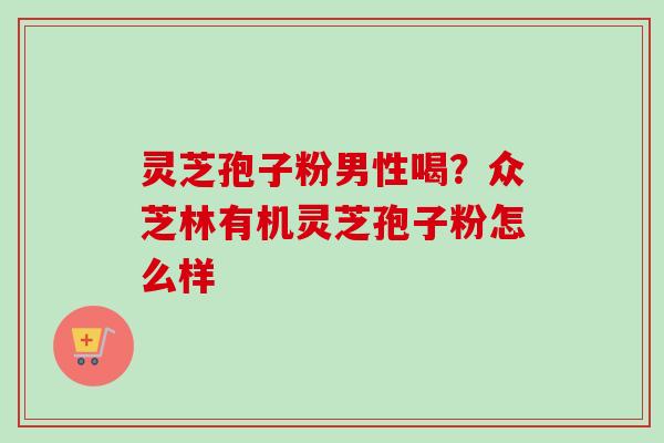 灵芝孢子粉男性喝?众芝林有机灵芝孢子粉怎么样