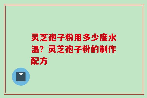 灵芝孢子粉用多少度水温?灵芝孢子粉的制作配方 灵芝孢子粉用多少度水温?灵芝孢子粉的制作配方