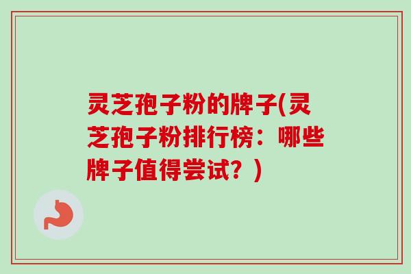 灵芝孢子粉的牌子(灵芝孢子粉排行榜：哪些牌子值得尝试？)