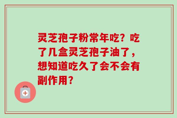 灵芝孢子粉常年吃？吃了几盒灵芝孢子油了，想知道吃久了会不会有副作用？