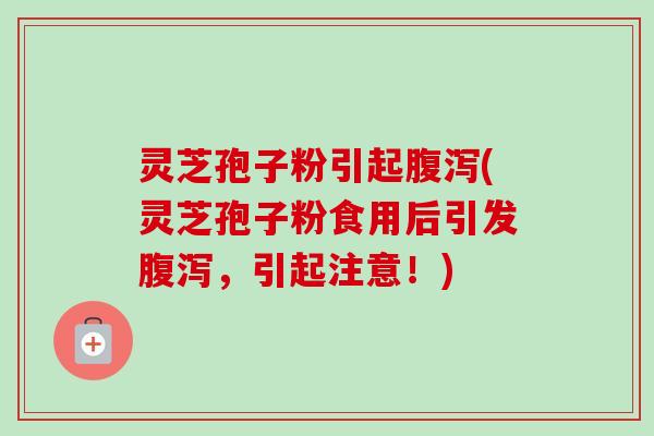 灵芝孢子粉引起腹泻(灵芝孢子粉食用后引发腹泻，引起注意！)