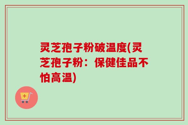 灵芝孢子粉破温度(灵芝孢子粉:保健佳品不怕高温)